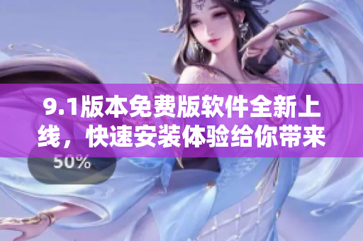 9.1版本免费版软件全新上线，快速安装体验给你带来意想不到的惊喜
