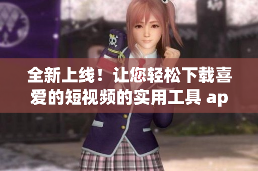 全新上线！让您轻松下载喜爱的短视频的实用工具 app