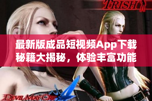 最新版成品短视频App下载秘籍大揭秘，体验丰富功能，触手可及
