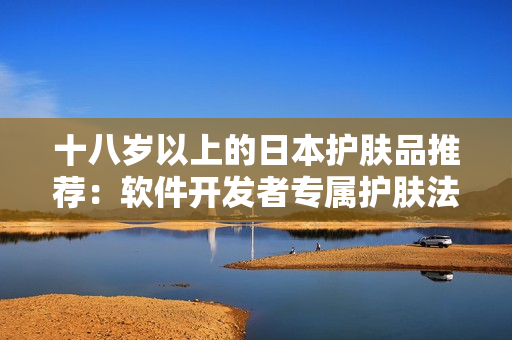 十八岁以上的日本护肤品推荐：软件开发者专属护肤法则