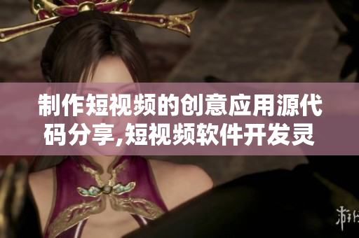 制作短视频的创意应用源代码分享,短视频软件开发灵感激发,源码详解