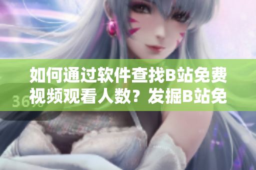 如何通过软件查找B站免费视频观看人数？发掘B站免费视频热度的方法分享