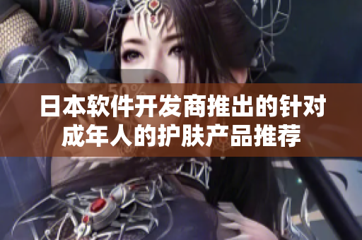 日本软件开发商推出的针对成年人的护肤产品推荐