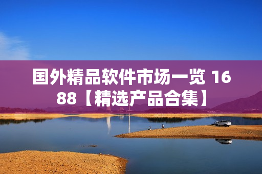 国外精品软件市场一览 1688【精选产品合集】
