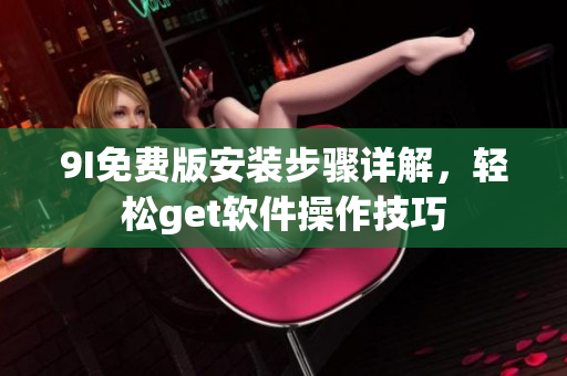 9I免费版安装步骤详解，轻松get软件操作技巧