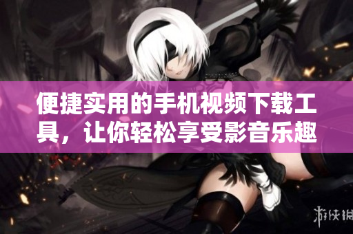 便捷实用的手机视频下载工具，让你轻松享受影音乐趣