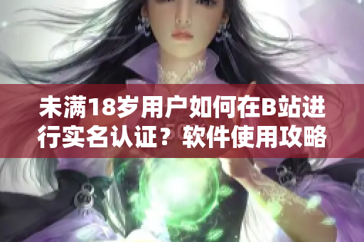 未满18岁用户如何在B站进行实名认证？软件使用攻略大揭秘
