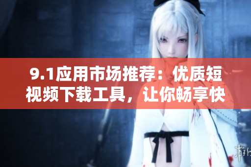 9.1应用市场推荐：优质短视频下载工具，让你畅享快捷体验