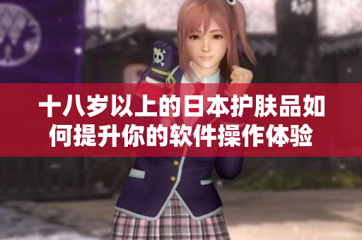十八岁以上的日本护肤品如何提升你的软件操作体验