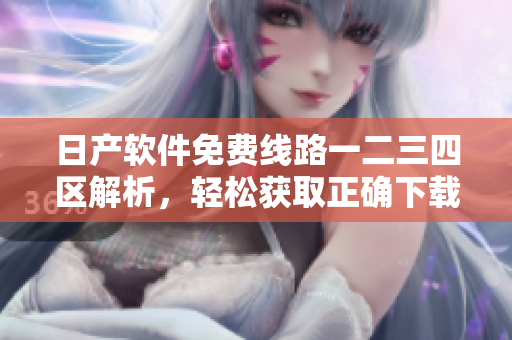 日产软件免费线路一二三四区解析，轻松获取正确下载通道