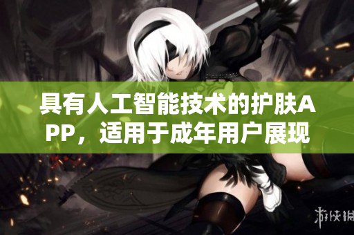 具有人工智能技术的护肤APP，适用于成年用户展现无瑕肌肤