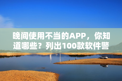 晚间使用不当的APP，你知道哪些？列出100款软件警示你的晚间使用习惯！