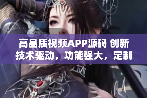 高品质视频APP源码 创新技术驱动，功能强大，定制性高