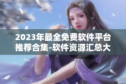 2023年最全免费软件平台推荐合集-软件资源汇总大全