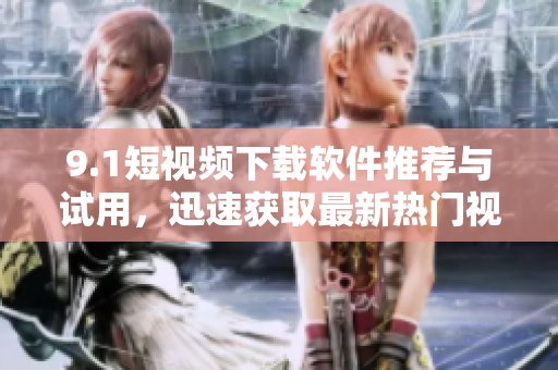 9.1短视频下载软件推荐与试用，迅速获取最新热门视频