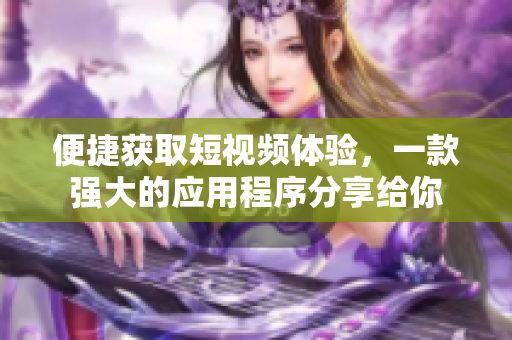 便捷获取短视频体验，一款强大的应用程序分享给你