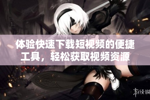 体验快速下载短视频的便捷工具，轻松获取视频资源