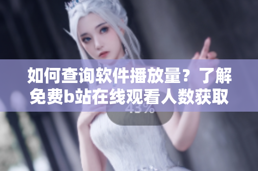 如何查询软件播放量？了解免费b站在线观看人数获取方法