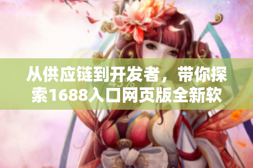 从供应链到开发者，带你探索1688入口网页版全新软件聚焦界面