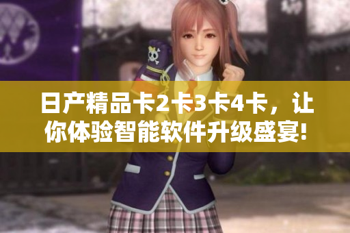 日产精品卡2卡3卡4卡，让你体验智能软件升级盛宴!
