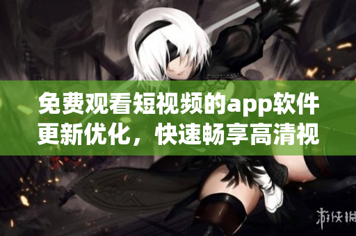 免费观看短视频的app软件更新优化，快速畅享高清视听体验
