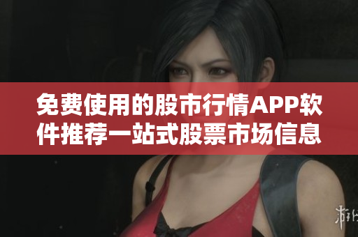 免费使用的股市行情APP软件推荐一站式股票市场信息查询神器