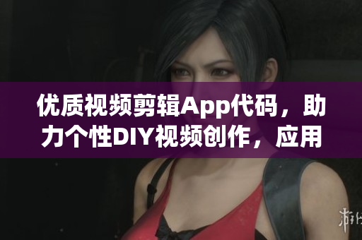 优质视频剪辑App代码，助力个性DIY视频创作，应用广泛，使用方便