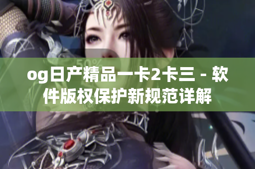 og日产精品一卡2卡三 - 软件版权保护新规范详解