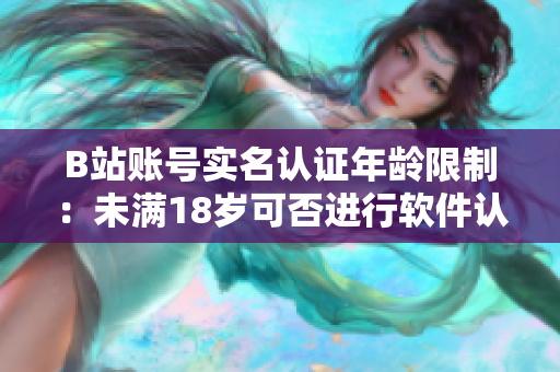 B站账号实名认证年龄限制：未满18岁可否进行软件认证？