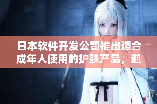 日本软件开发公司推出适合成年人使用的护肤产品，迎合18岁以上用户需求