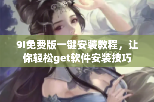 9I免费版一键安装教程，让你轻松get软件安装技巧