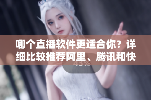 哪个直播软件更适合你？详细比较推荐阿里、腾讯和快手。