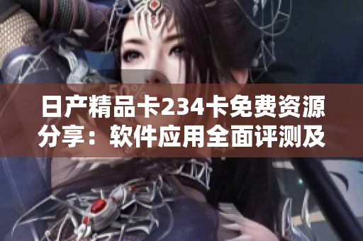 日产精品卡234卡免费资源分享：软件应用全面评测及推荐
