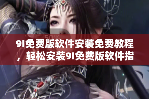 9I免费版软件安装免费教程，轻松安装9I免费版软件指南
