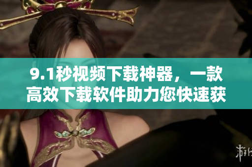 9.1秒视频下载神器，一款高效下载软件助力您快速获取短视频