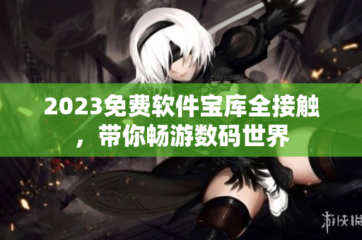 2023免费软件宝库全接触，带你畅游数码世界