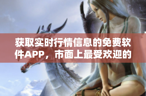 获取实时行情信息的免费软件APP，市面上最受欢迎的工具