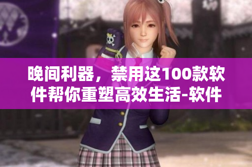 晚间利器，禁用这100款软件帮你重塑高效生活-软件大全