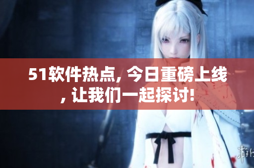 51软件热点, 今日重磅上线, 让我们一起探讨!