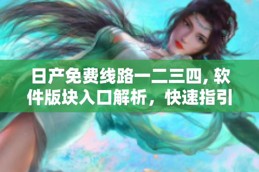 日产免费线路一二三四, 软件版块入口解析，快速指引！