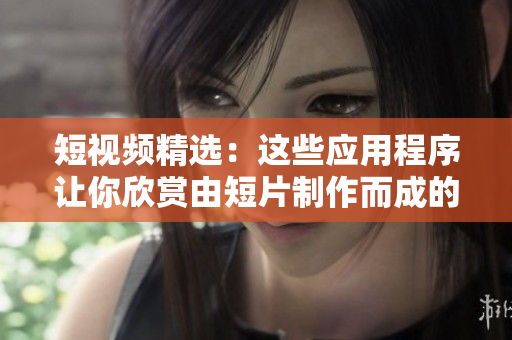 短视频精选：这些应用程序让你欣赏由短片制作而成的精彩视频