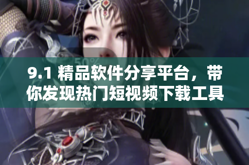 9.1 精品软件分享平台，带你发现热门短视频下载工具