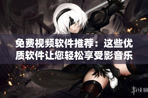 免费视频软件推荐：这些优质软件让您轻松享受影音乐趣