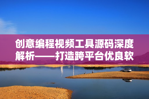创意编程视频工具源码深度解析——打造跨平台优良软件