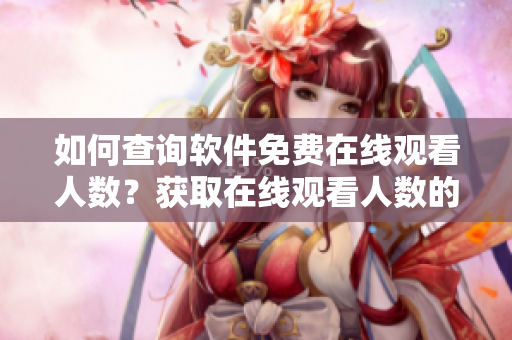 如何查询软件免费在线观看人数？获取在线观看人数的方法分享