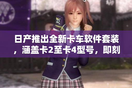 日产推出全新卡车软件套装，涵盖卡2至卡4型号，即刻免费体验。