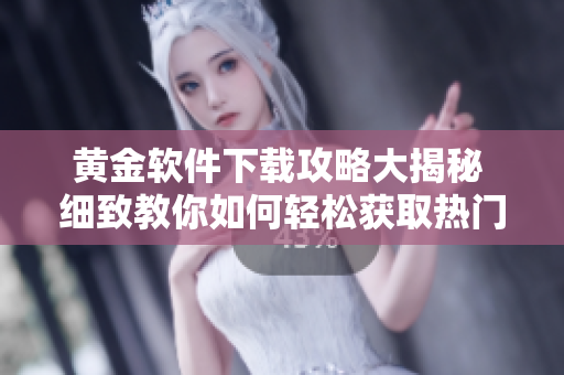 黄金软件下载攻略大揭秘 细致教你如何轻松获取热门软件