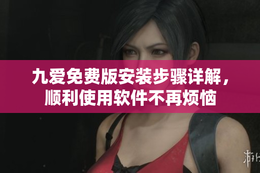 九爱免费版安装步骤详解，顺利使用软件不再烦恼