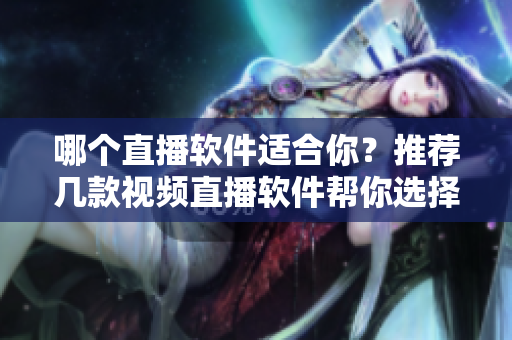 哪个直播软件适合你？推荐几款视频直播软件帮你选择