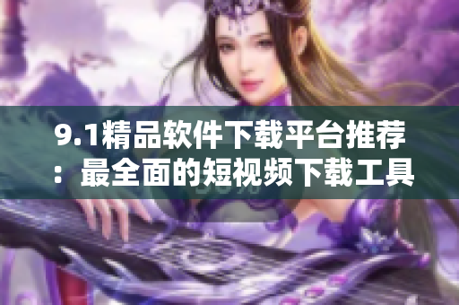9.1精品软件下载平台推荐：最全面的短视频下载工具推荐